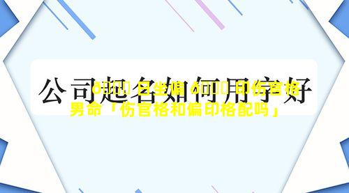 🐝 日坐偏 🐈 印伤官格男命「伤官格和偏印格配吗」